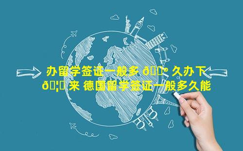办留学签证一般多 🐺 久办下 🦊 来 德国留学签证一般多久能办下来